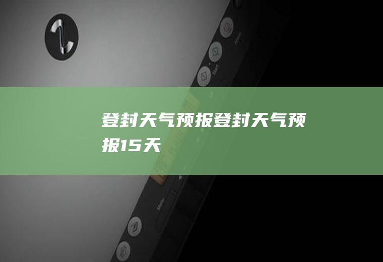 登封天气预报登封天气预报15天