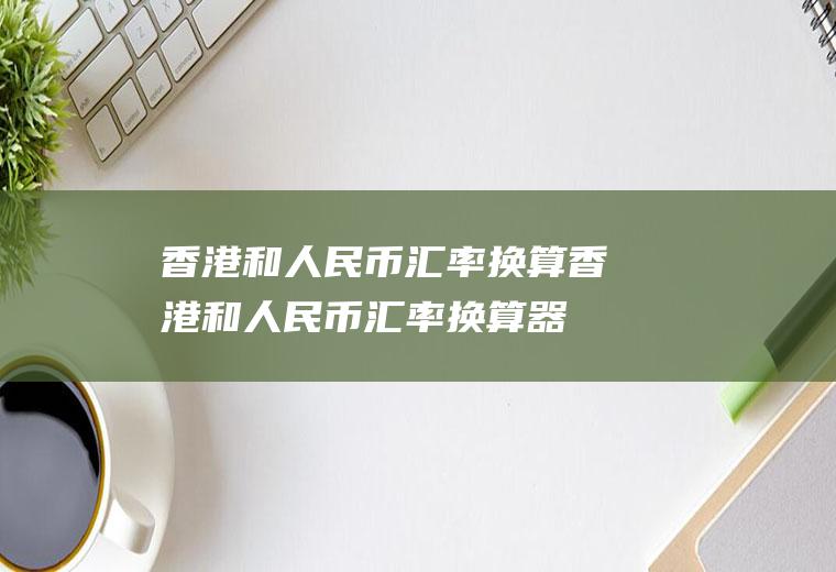 香港和人民币汇率换算香港和人民币汇率换算器