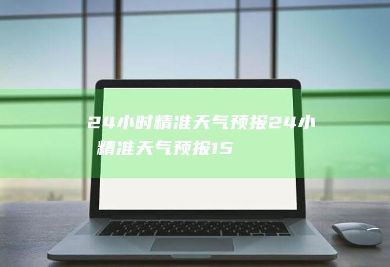 24小时精准天气预报24小时精准天气预报15天