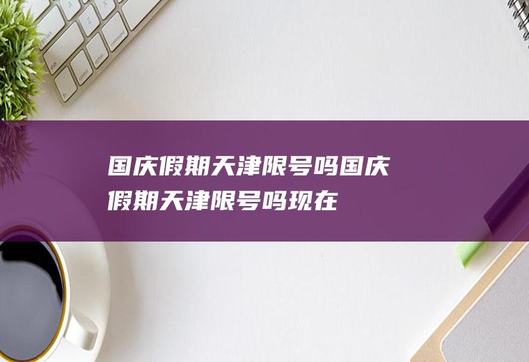 国庆假期天津限号吗国庆假期天津限号吗现在