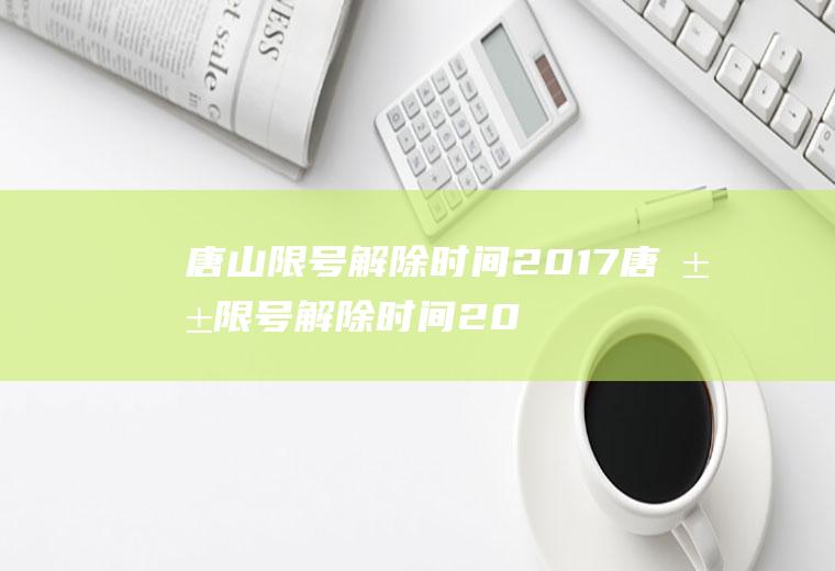 唐山限号解除时间2017唐山限号解除时间2017年