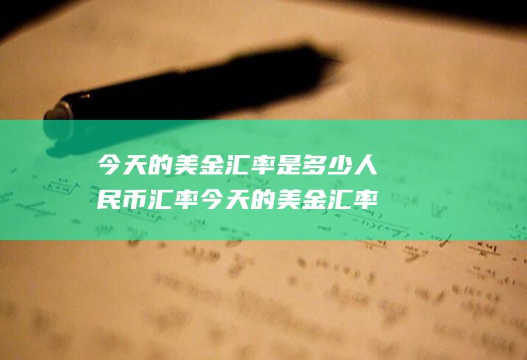 今天的美金汇率是多少人民币汇率今天的美金汇率是多少人民币汇率现现汇