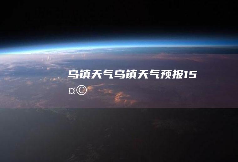 乌镇天气乌镇天气预报15天