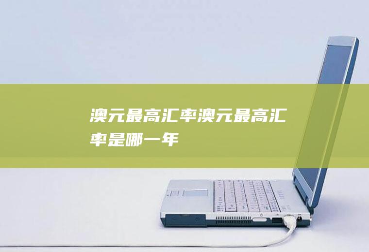 澳元最高汇率澳元最高汇率是哪一年