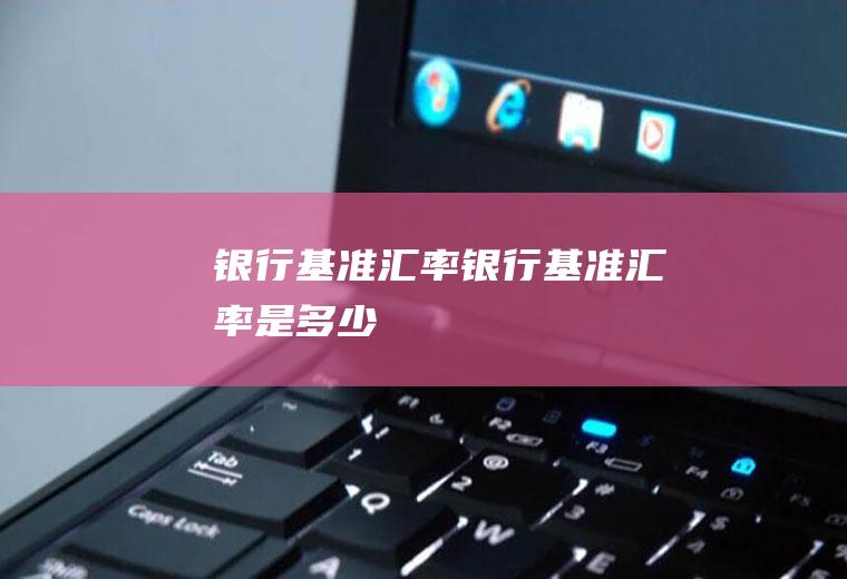 银行基准汇率银行基准汇率是多少