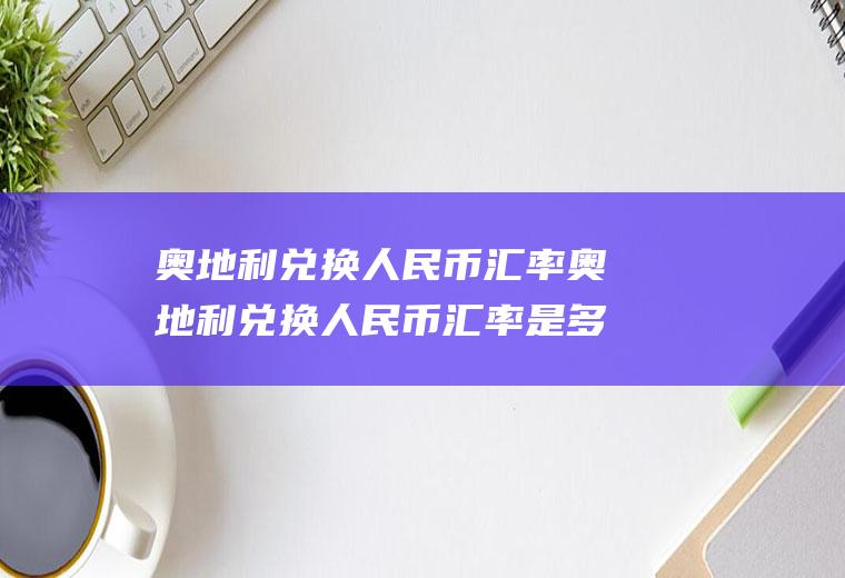 奥地利兑换人民币汇率奥地利兑换人民币汇率是多少