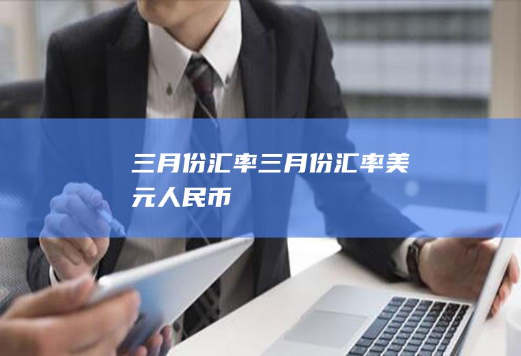 三月份汇率三月份汇率美元人民币