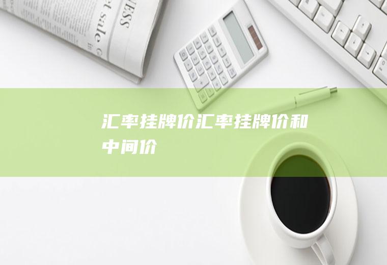 汇率挂牌价汇率挂牌价和中间价