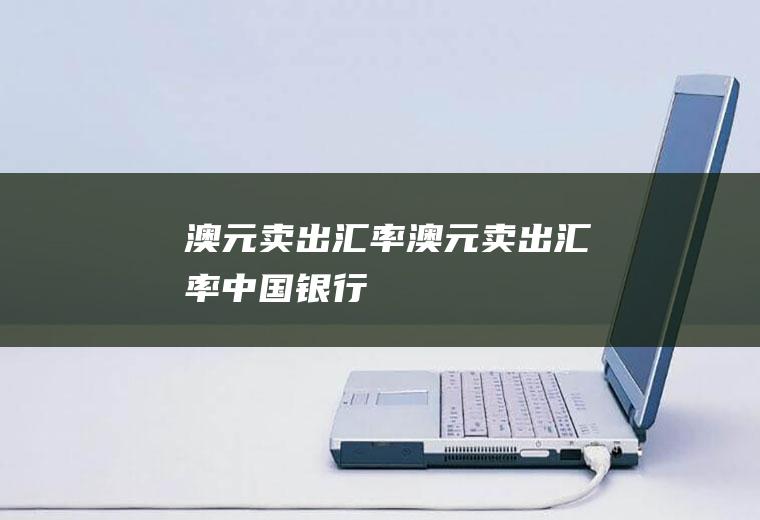 澳元卖出汇率澳元卖出汇率中国银行