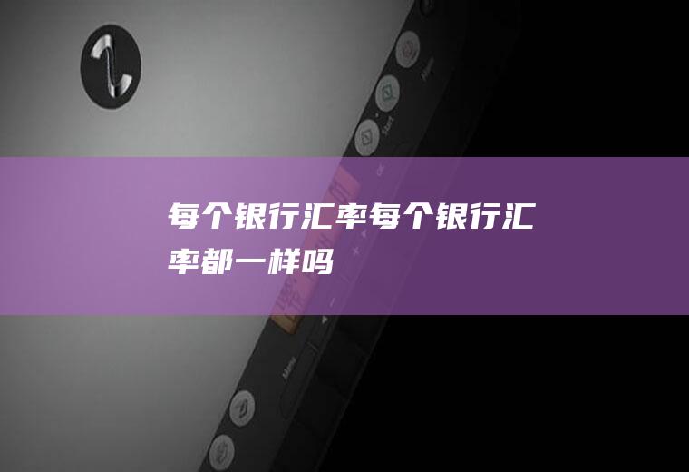 每个银行汇率每个银行汇率都一样吗