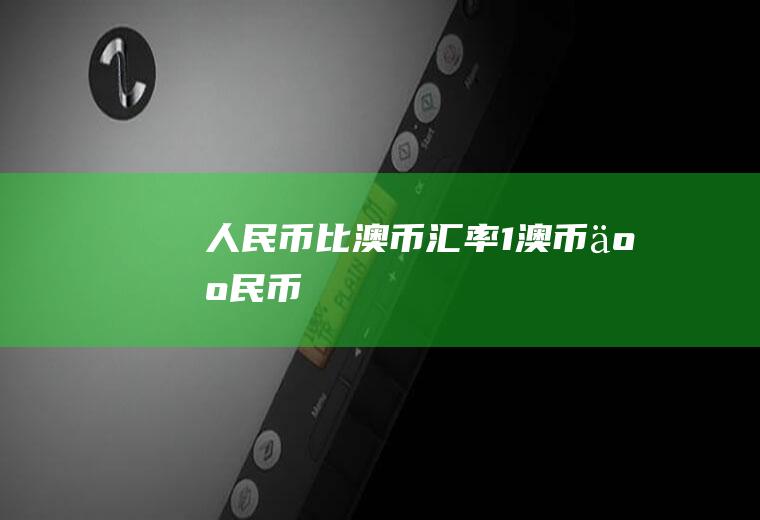 人民币比澳币汇率1澳币=人民币