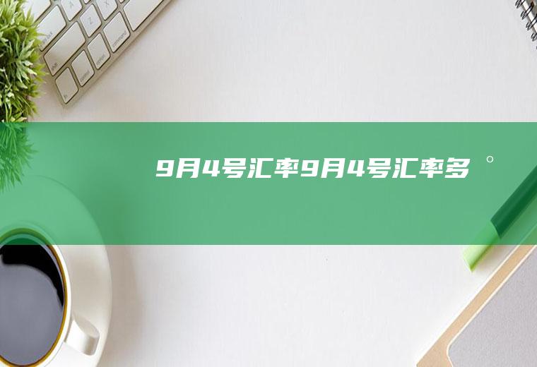 9月4号汇率9月4号汇率多少