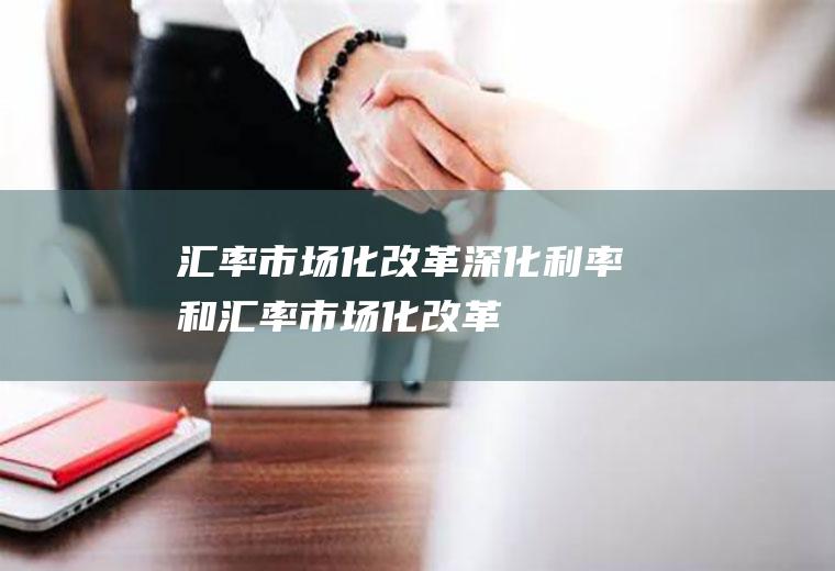 汇率市场化改革深化利率和汇率市场化改革