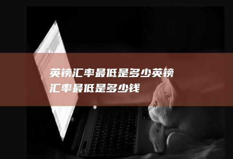 英镑汇率最低是多少英镑汇率最低是多少钱