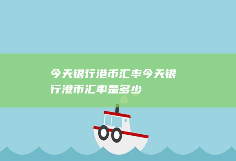 今天银行港币汇率今天银行港币汇率是多少