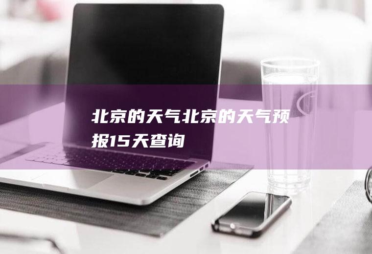 北京的天气北京的天气预报15天查询