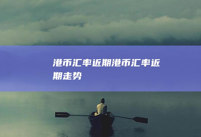 港币汇率近期港币汇率近期走势