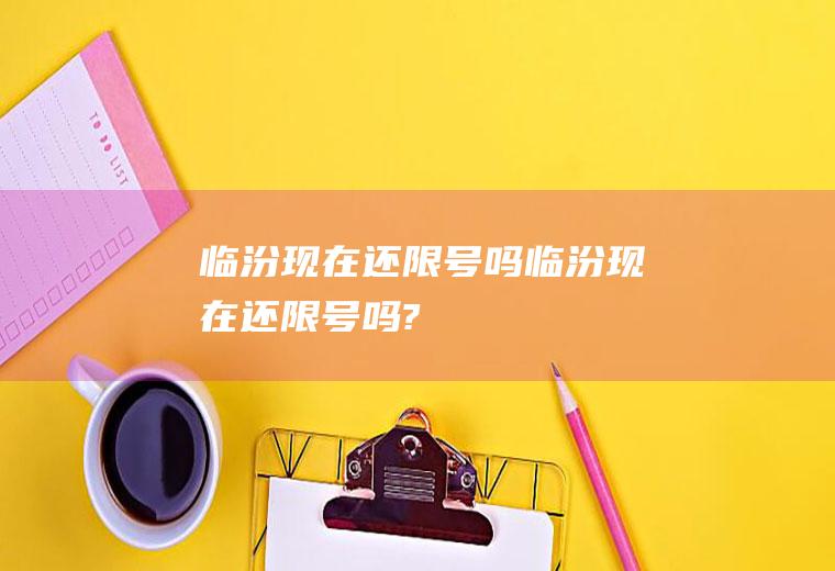 临汾现在还限号吗临汾现在还限号吗?