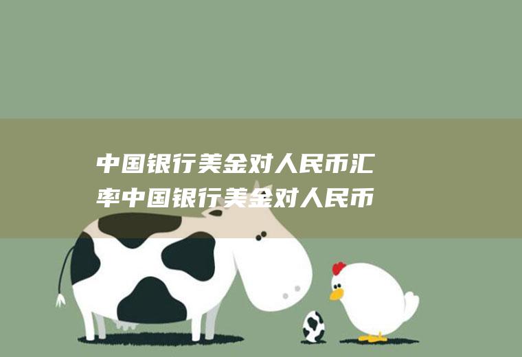 中国银行美金对人民币汇率中国银行美金对人民币汇率今日价格是多少