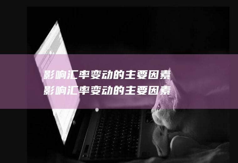 影响汇率变动的主要因素影响汇率变动的主要因素有