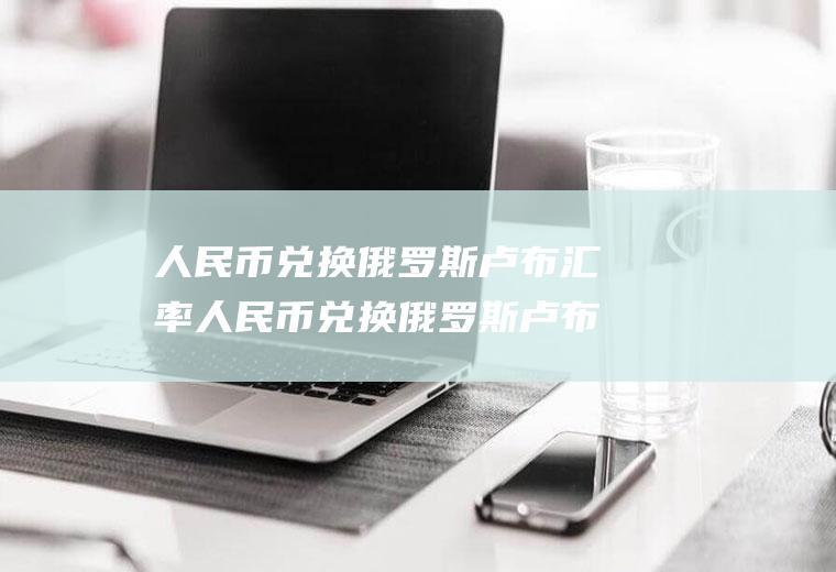 人民币兑换俄罗斯卢布汇率人民币兑换俄罗斯卢布汇率走势图