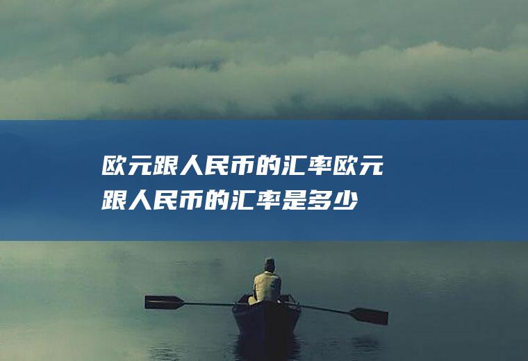 欧元跟人民币的汇率欧元跟人民币的汇率是多少