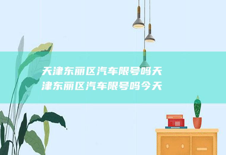 天津东丽区汽车限号吗天津东丽区汽车限号吗今天