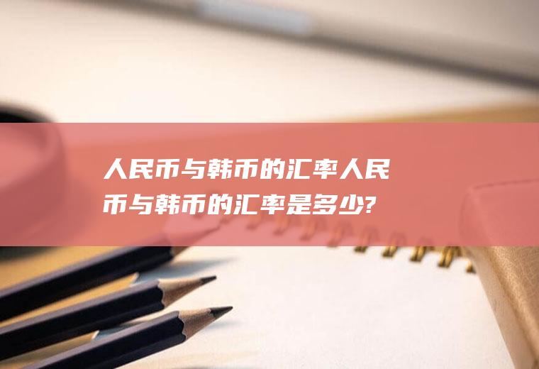 人民币与韩币的汇率人民币与韩币的汇率是多少?