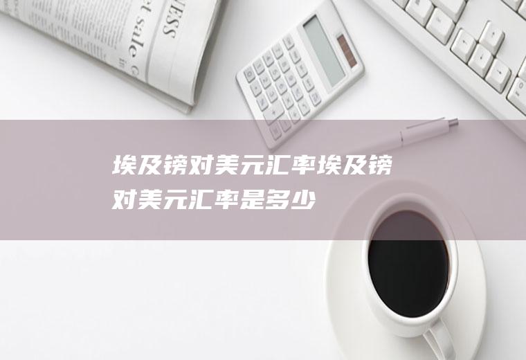 埃及镑对美元汇率埃及镑对美元汇率是多少
