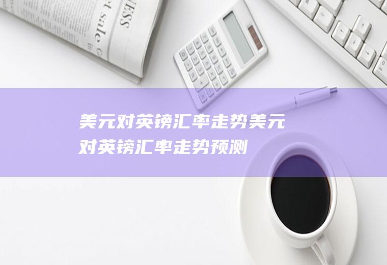 美元对英镑汇率走势美元对英镑汇率走势预测