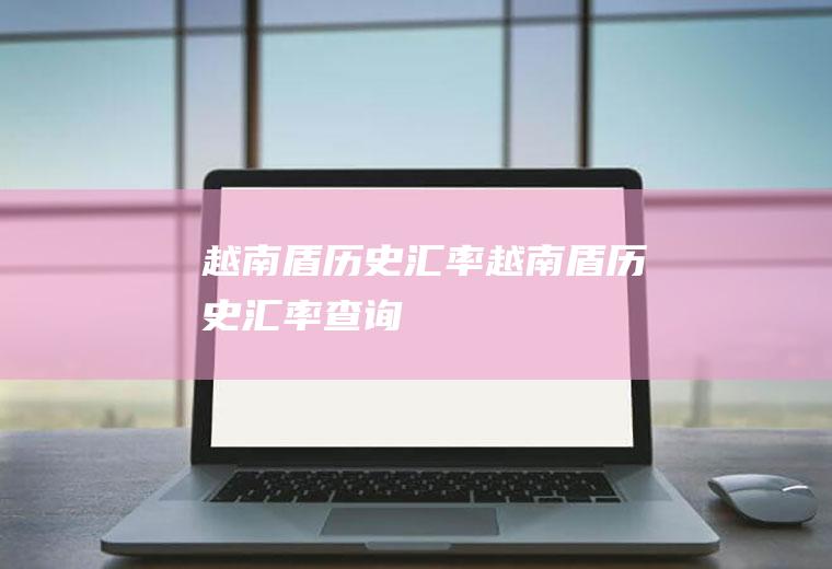 越南盾历史汇率越南盾历史汇率查询
