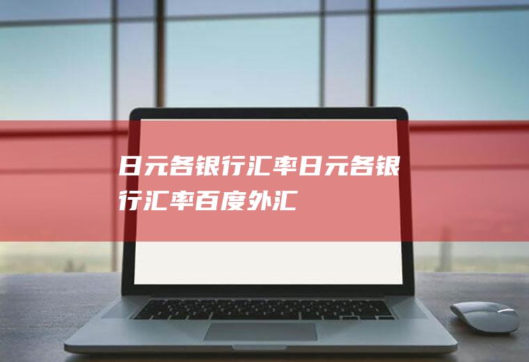 日元各银行汇率日元各银行汇率百度外汇