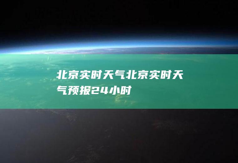 北京实时天气北京实时天气预报24小时