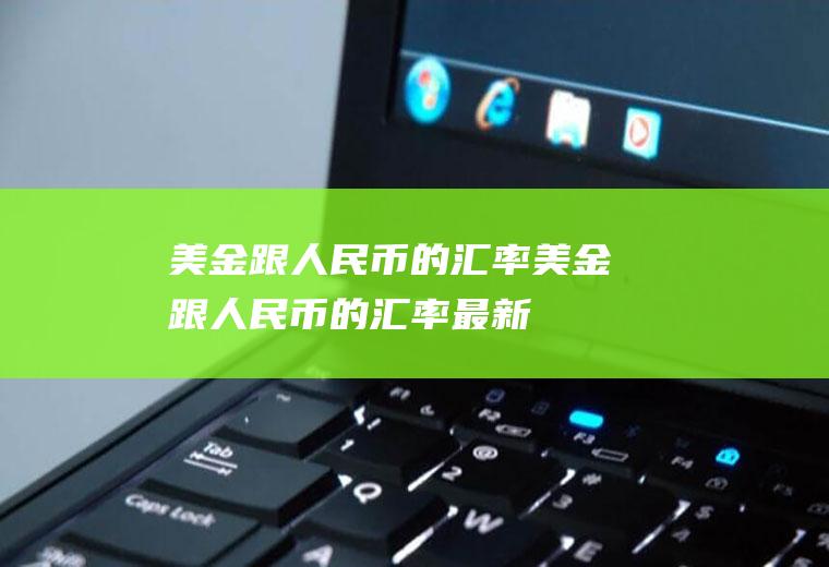 美金跟人民币的汇率美金跟人民币的汇率最新