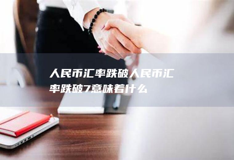 人民币汇率跌破人民币汇率跌破7意味着什么