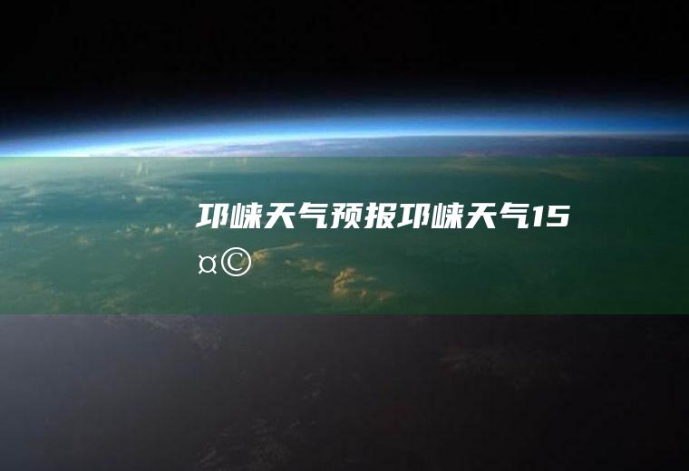 邛崃天气预报邛崃天气15天