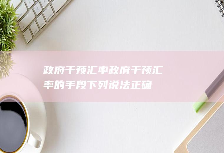 政府干预汇率政府干预汇率的手段,下列说法正确的有()