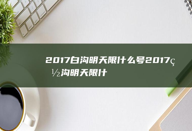 2017白沟明天限什么号2017白沟明天限什么号通行