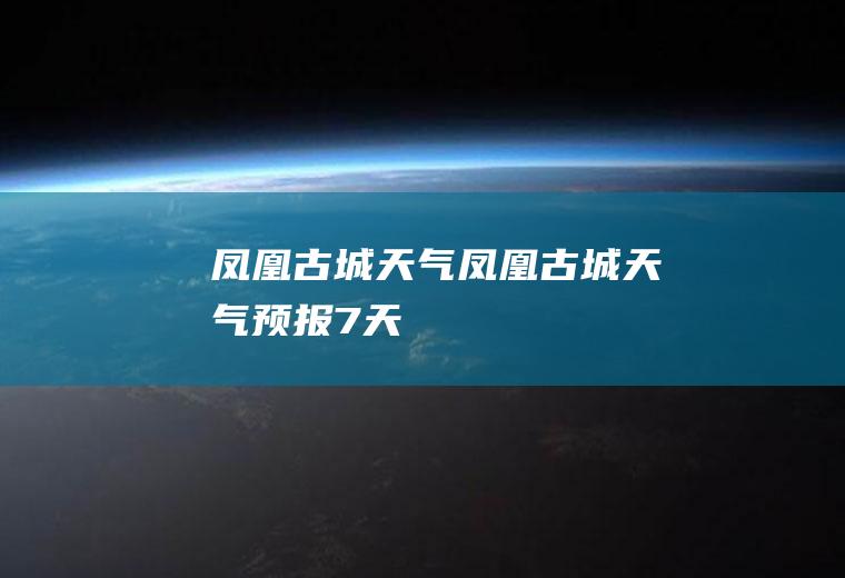 凤凰古城天气凤凰古城天气预报7天