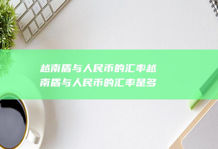 越南盾与人民币的汇率越南盾与人民币的汇率是多少