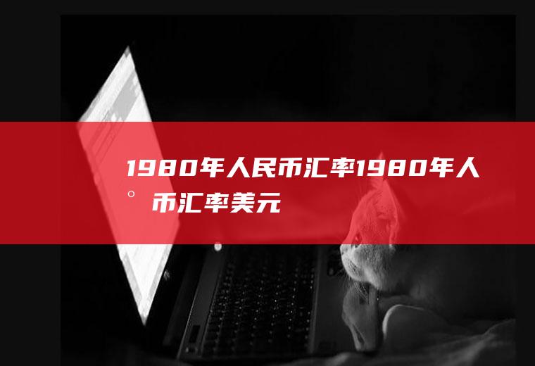 1980年人民币汇率1980年人民币汇率美元
