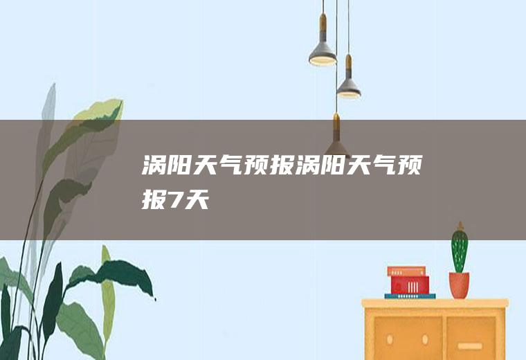 涡阳天气预报涡阳天气预报7天
