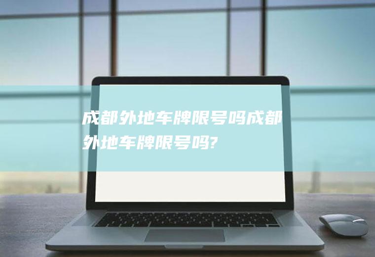 成都外地车牌限号吗成都外地车牌限号吗?