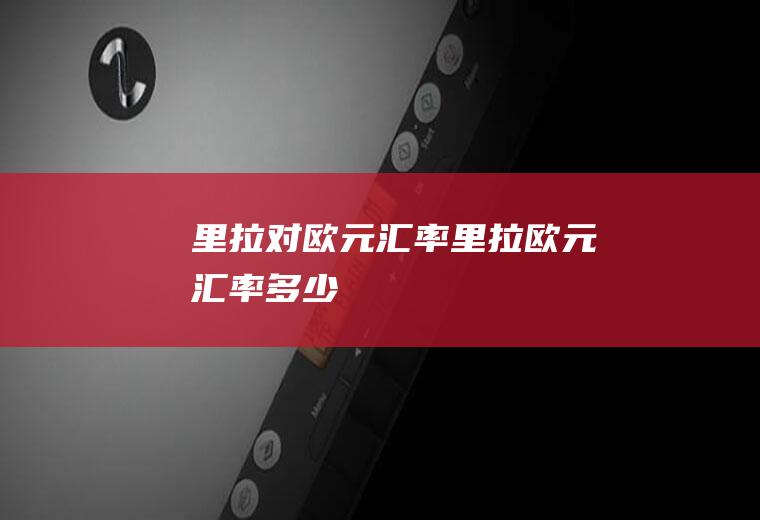 里拉对欧元汇率里拉欧元汇率多少