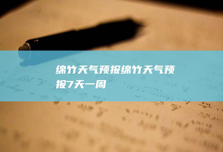 绵竹天气预报绵竹天气预报7天一周