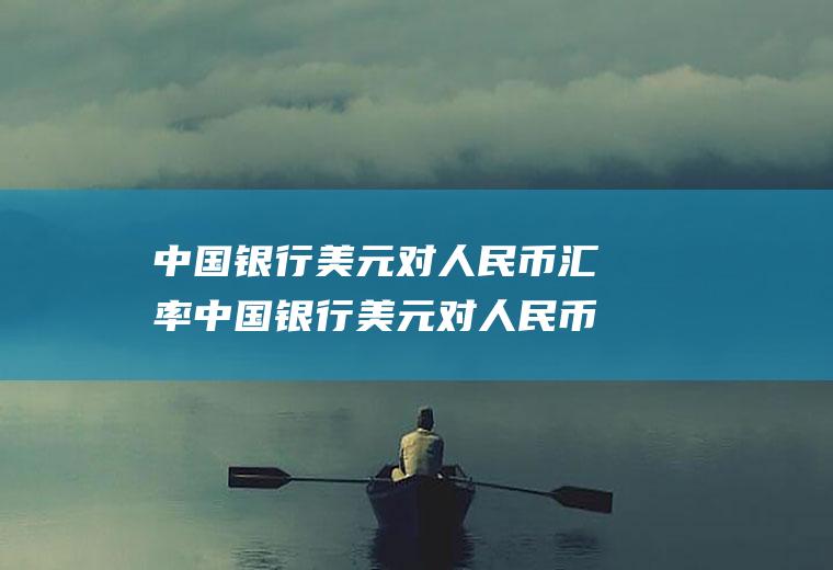 中国银行美元对人民币汇率中国银行美元对人民币汇率今日价