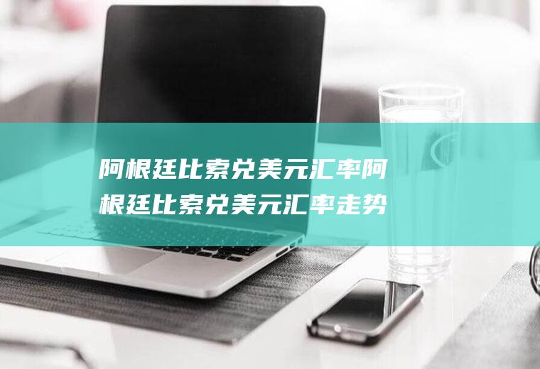 阿根廷比索兑美元汇率阿根廷比索兑美元汇率走势