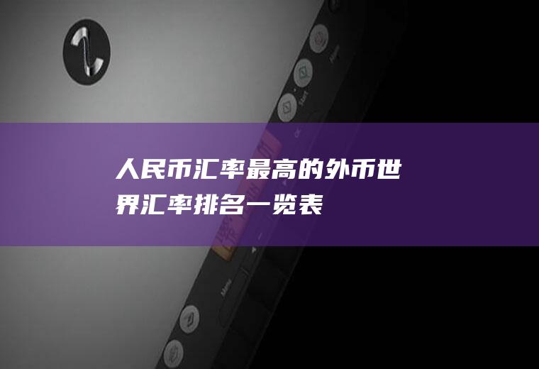 人民币汇率最高的外币世界汇率排名一览表
