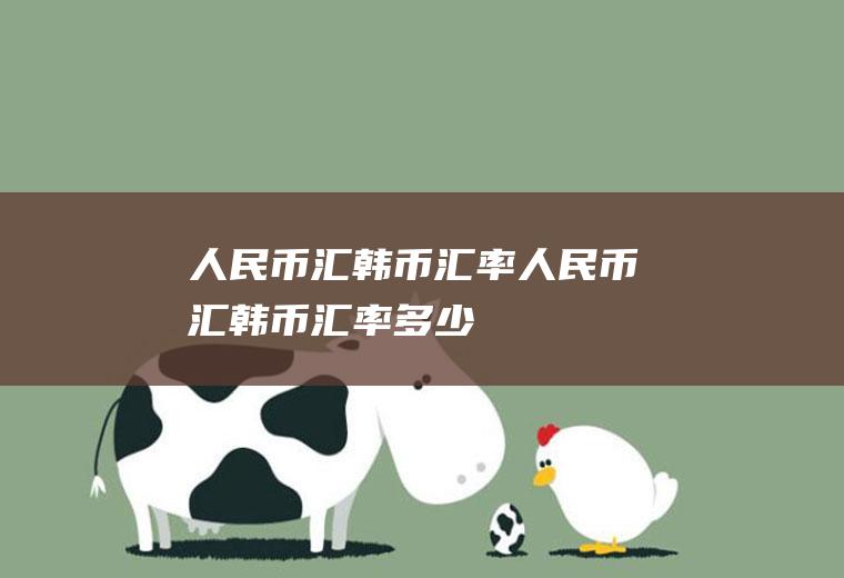 人民币汇韩币汇率人民币汇韩币汇率多少