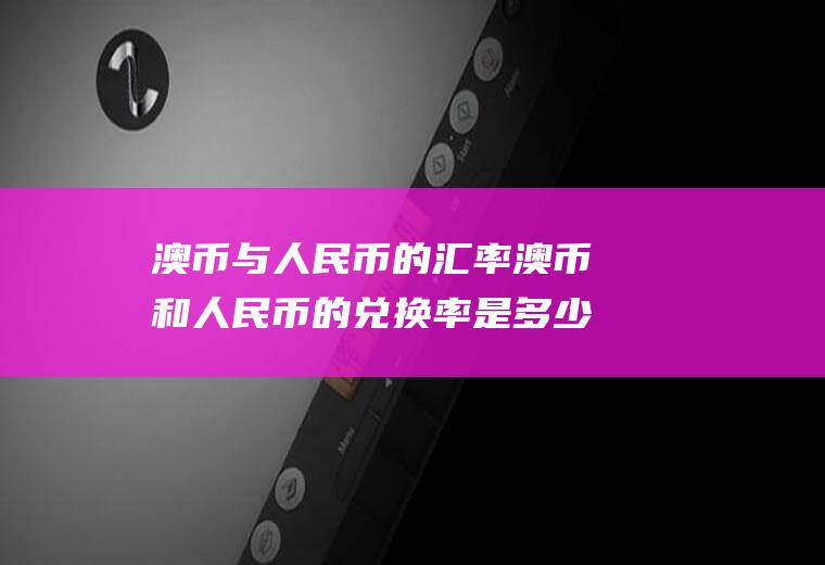 澳币与人民币的汇率澳币和人民币的兑换率是多少